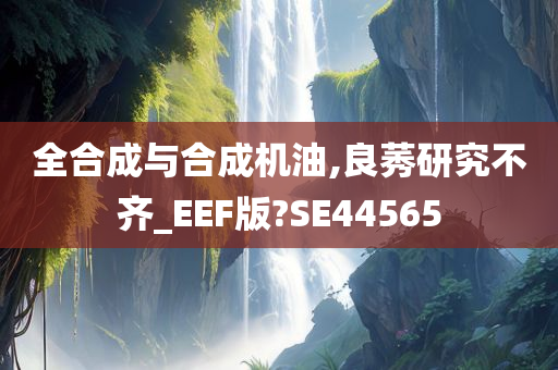 全合成与合成机油,良莠研究不齐_EEF版?SE44565