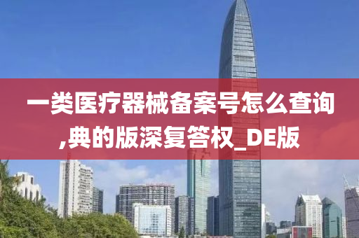 一类医疗器械备案号怎么查询,典的版深复答权_DE版