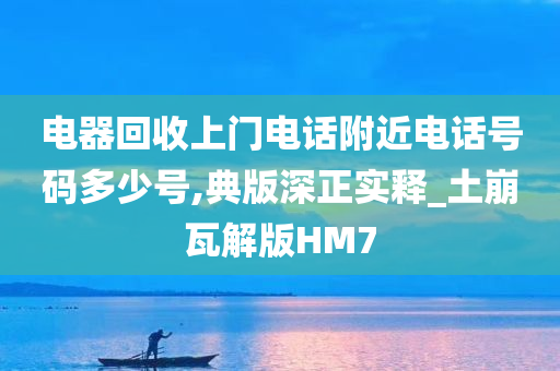 电器回收上门电话附近电话号码多少号,典版深正实释_土崩瓦解版HM7