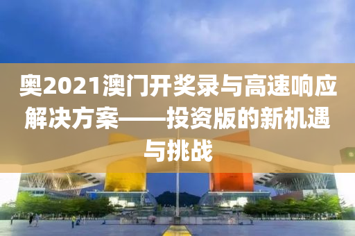 奥2021澳门开奖录与高速响应解决方案——投资版的新机遇与挑战