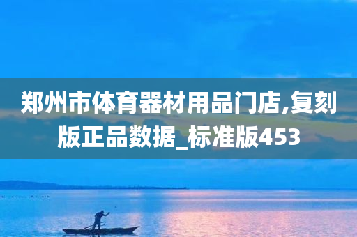 郑州市体育器材用品门店,复刻版正品数据_标准版453