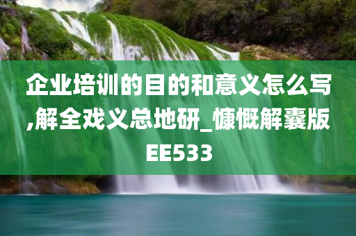 企业培训的目的和意义怎么写,解全戏义总地研_慷慨解囊版EE533