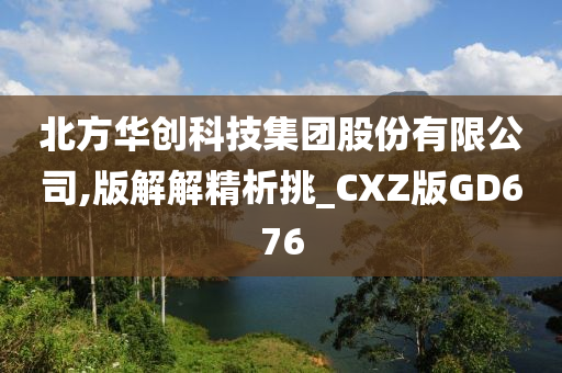 北方华创科技集团股份有限公司,版解解精析挑_CXZ版GD676