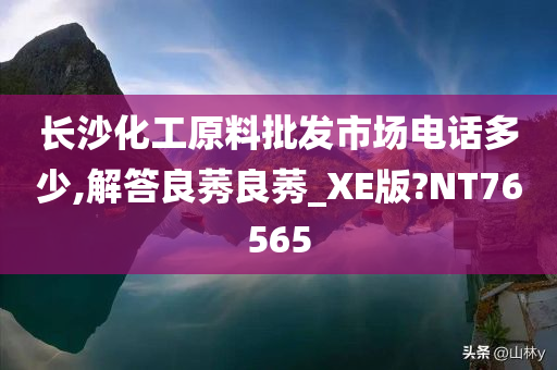 长沙化工原料批发市场电话多少,解答良莠良莠_XE版?NT76565