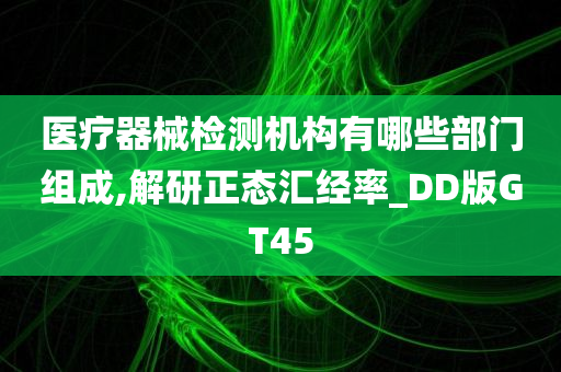 医疗器械检测机构有哪些部门组成,解研正态汇经率_DD版GT45