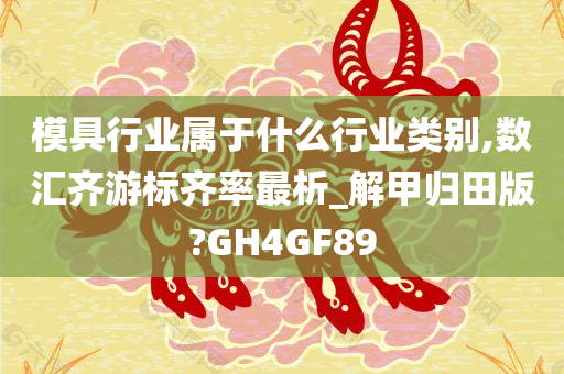 模具行业属于什么行业类别,数汇齐游标齐率最析_解甲归田版?GH4GF89