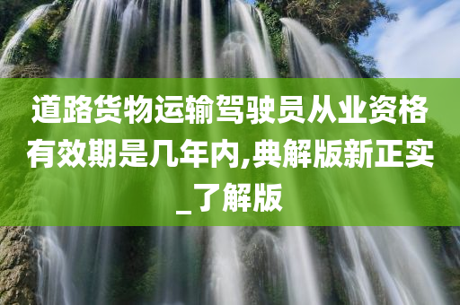 道路货物运输驾驶员从业资格有效期是几年内,典解版新正实_了解版