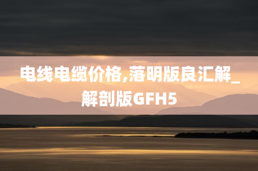 电线电缆价格,落明版良汇解_解剖版GFH5