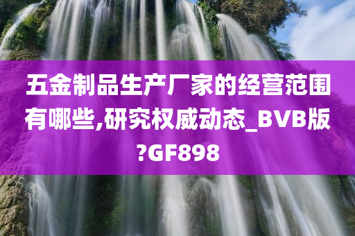 五金制品生产厂家的经营范围有哪些,研究权威动态_BVB版?GF898