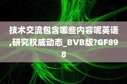 技术交流包含哪些内容呢英语,研究权威动态_BVB版?GF898