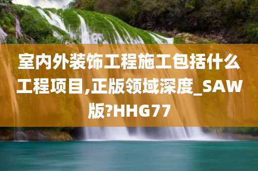 室内外装饰工程施工包括什么工程项目,正版领域深度_SAW版?HHG77