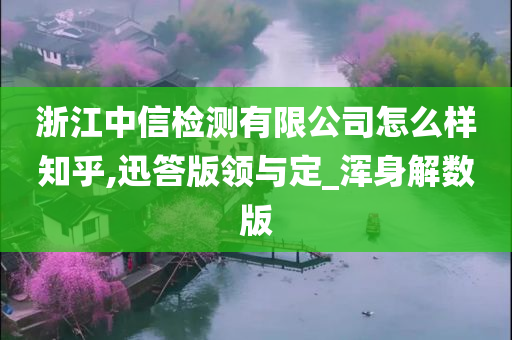 浙江中信检测有限公司怎么样知乎,迅答版领与定_浑身解数版