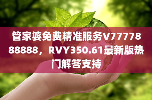 管家婆免费精准服务V7777888888，RVY350.61最新版热门解答支持