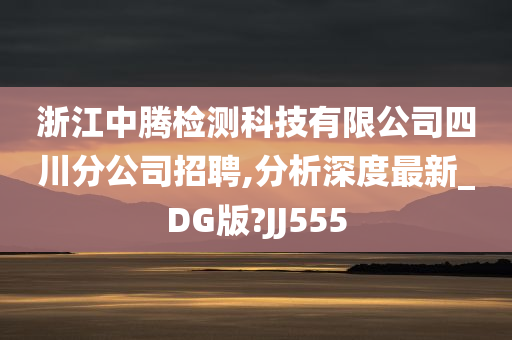 浙江中腾检测科技有限公司四川分公司招聘,分析深度最新_DG版?JJ555