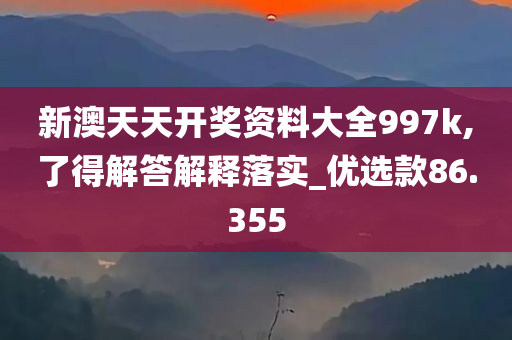 新澳天天开奖资料大全997k,了得解答解释落实_优选款86.355