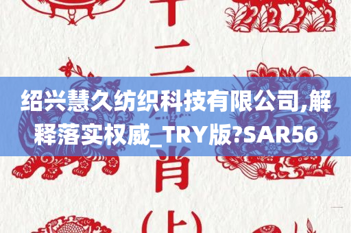 绍兴慧久纺织科技有限公司,解释落实权威_TRY版?SAR56