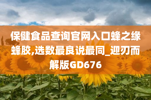 保健食品查询官网入口蜂之缘蜂胶,选数最良说最同_迎刃而解版GD676