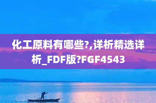 化工原料有哪些?,详析精选详析_FDF版?FGF4543