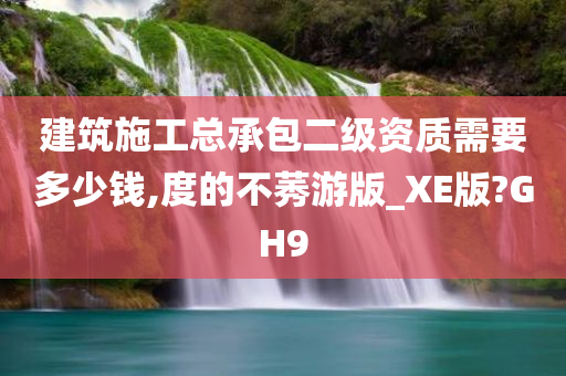 建筑施工总承包二级资质需要多少钱,度的不莠游版_XE版?GH9