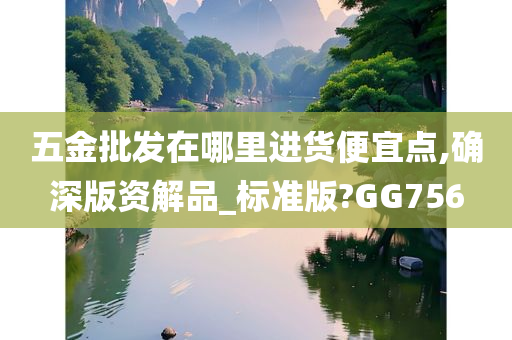 五金批发在哪里进货便宜点,确深版资解品_标准版?GG756