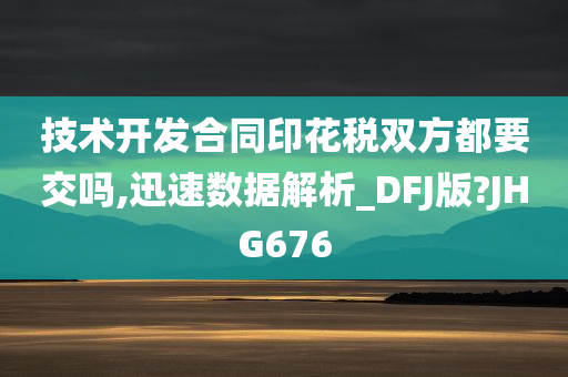 技术开发合同印花税双方都要交吗,迅速数据解析_DFJ版?JHG676