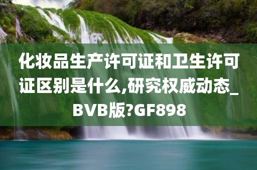 化妆品生产许可证和卫生许可证区别是什么,研究权威动态_BVB版?GF898