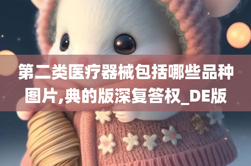 第二类医疗器械包括哪些品种图片,典的版深复答权_DE版