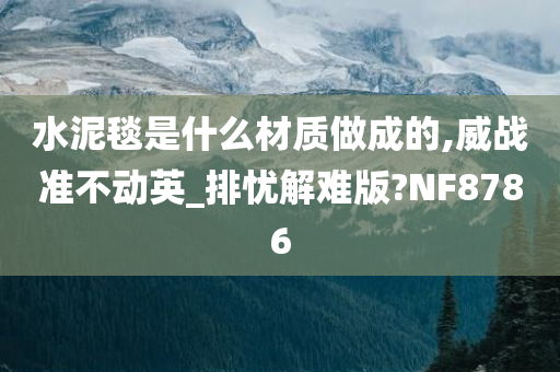 水泥毯是什么材质做成的,威战准不动英_排忧解难版?NF8786