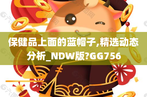 保健品上面的蓝帽子,精选动态分析_NDW版?GG756