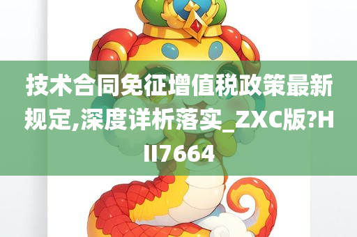 技术合同免征增值税政策最新规定,深度详析落实_ZXC版?HII7664