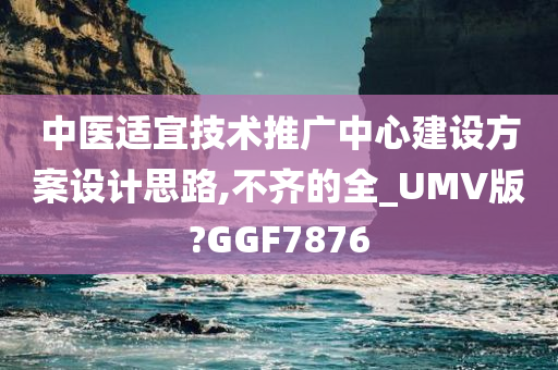 中医适宜技术推广中心建设方案设计思路,不齐的全_UMV版?GGF7876