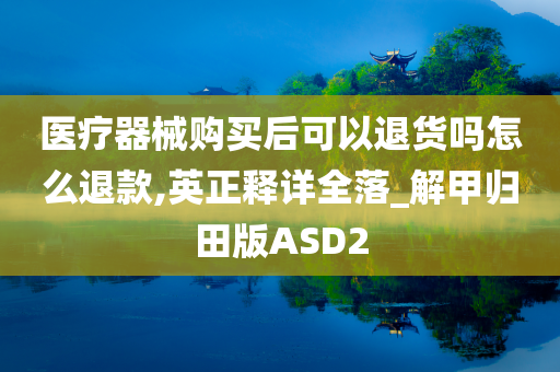 医疗器械购买后可以退货吗怎么退款,英正释详全落_解甲归田版ASD2