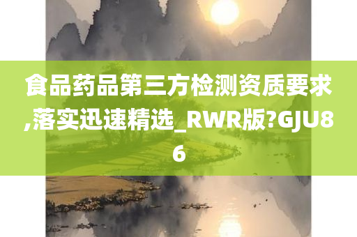 食品药品第三方检测资质要求,落实迅速精选_RWR版?GJU86