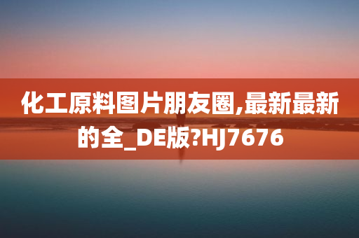 化工原料图片朋友圈,最新最新的全_DE版?HJ7676