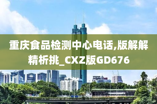 重庆食品检测中心电话,版解解精析挑_CXZ版GD676