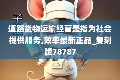 道路货物运输经营是指为社会提供服务,效率最新正品_复刻版78787