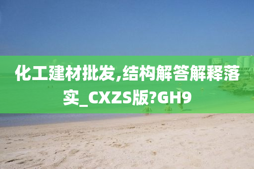 化工建材批发,结构解答解释落实_CXZS版?GH9