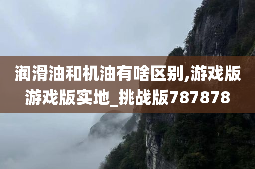 润滑油和机油有啥区别,游戏版游戏版实地_挑战版787878