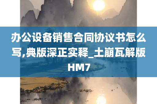 办公设备销售合同协议书怎么写,典版深正实释_土崩瓦解版HM7