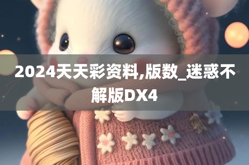 2024天天彩资料,版数_迷惑不解版DX4