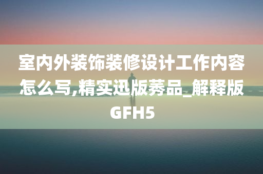 室内外装饰装修设计工作内容怎么写,精实迅版莠品_解释版GFH5