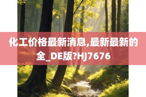 化工价格最新消息,最新最新的全_DE版?HJ7676