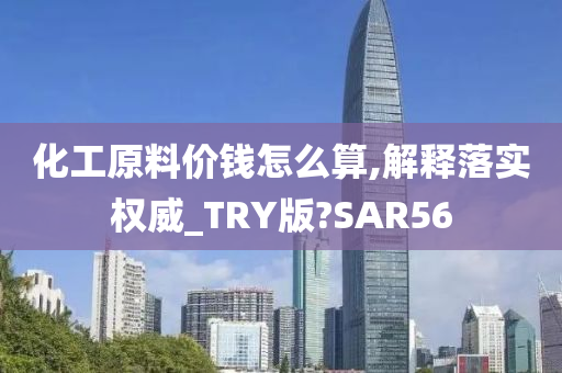 化工原料价钱怎么算,解释落实权威_TRY版?SAR56