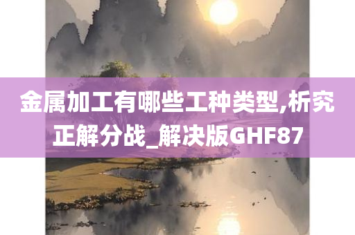 金属加工有哪些工种类型,析究正解分战_解决版GHF87