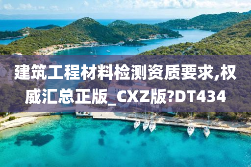 建筑工程材料检测资质要求,权威汇总正版_CXZ版?DT434