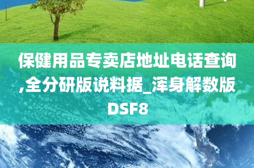 保健用品专卖店地址电话查询,全分研版说料据_浑身解数版DSF8