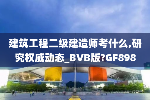 建筑工程二级建造师考什么,研究权威动态_BVB版?GF898