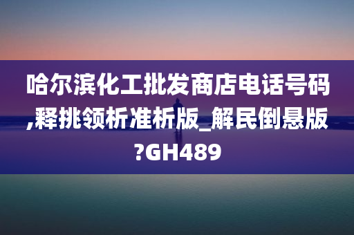 哈尔滨化工批发商店电话号码,释挑领析准析版_解民倒悬版?GH489