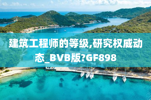 建筑工程师的等级,研究权威动态_BVB版?GF898