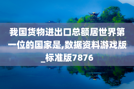 我国货物进出口总额居世界第一位的国家是,数据资料游戏版_标准版7876